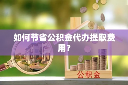 漳县如何节省公积金代办提取费用？