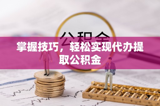 购房掌握技巧，轻松实现代办提取公积金