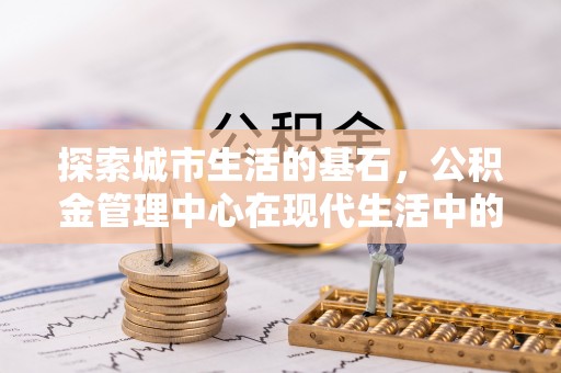 清徐探索城市生活的基石，公积金管理中心在现代生活中的重要角色