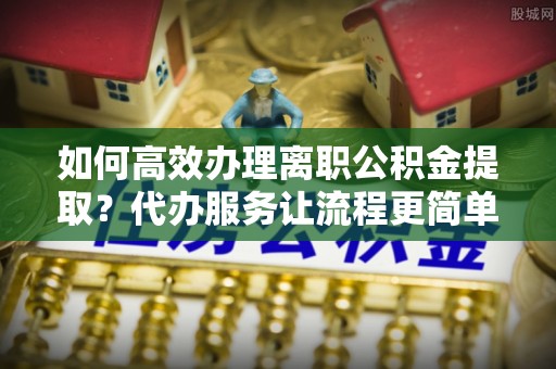 基隆如何高效办理离职公积金提取？代办服务让流程更简单