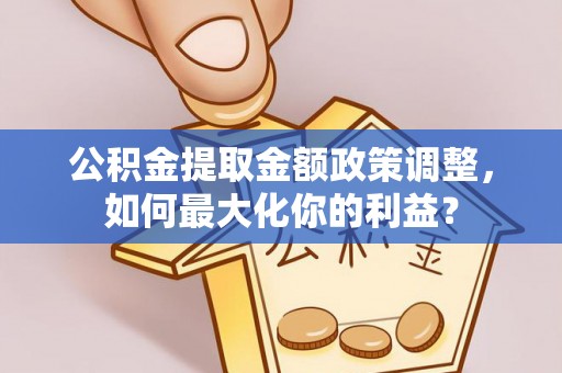 基隆公积金提取金额政策调整，如何最大化你的利益？