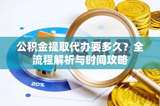 天心公积金提取代办要多久？全流程解析与时间攻略