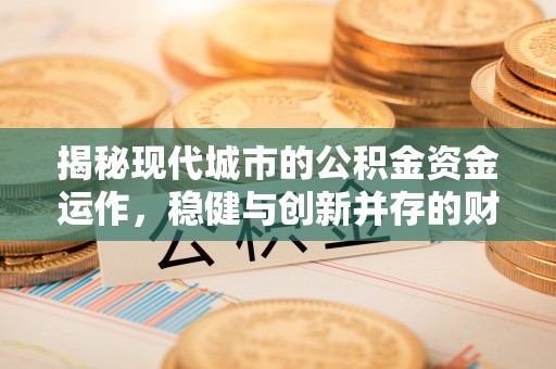 禹州揭秘现代城市的公积金资金运作，稳健与创新并存的财富管理之道