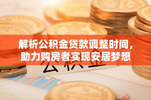 林芝解析公积金贷款调整时间，助力购房者实现安居梦想