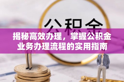 祁东揭秘高效办理，掌握公积金业务办理流程的实用指南