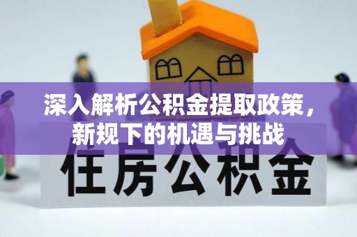 滑县深入解析公积金提取政策，新规下的机遇与挑战