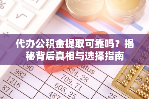 庆城代办公积金提取可靠吗？揭秘背后真相与选择指南