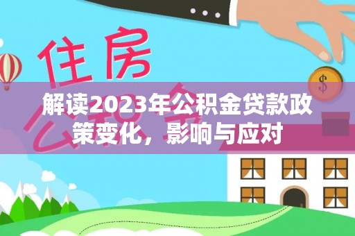 祁东解读2023年公积金贷款政策变化，影响与应对