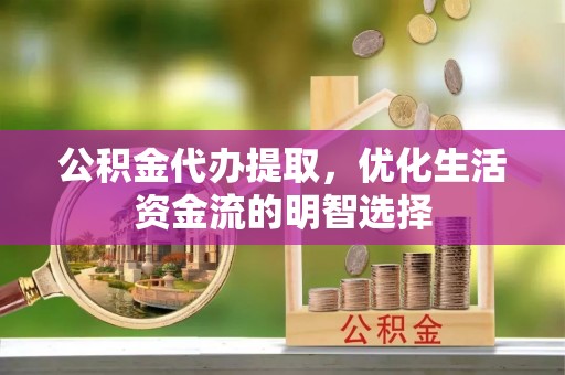 庆城公积金代办提取，优化生活资金流的明智选择