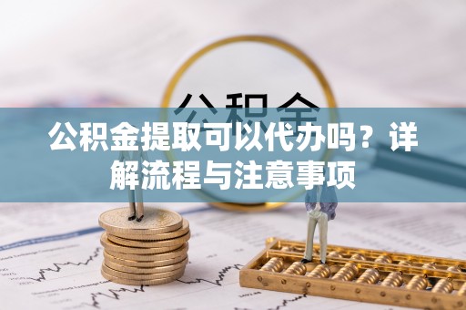 祁东公积金提取可以代办吗？详解流程与注意事项