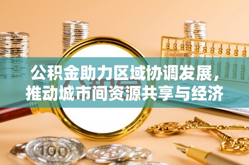 安福公积金助力区域协调发展，推动城市间资源共享与经济均衡发展