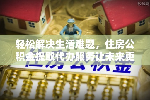 商南轻松解决生活难题，住房公积金提取代办服务让未来更安心