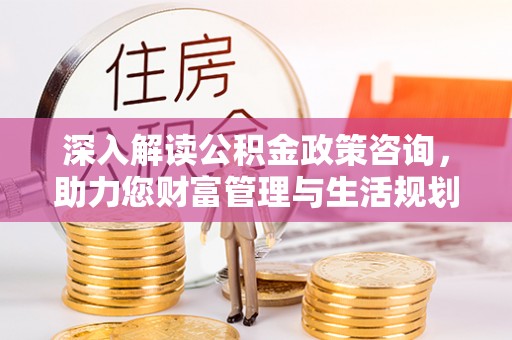 商南深入解读公积金政策咨询，助力您财富管理与生活规划