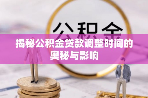 商南揭秘公积金贷款调整时间的奥秘与影响