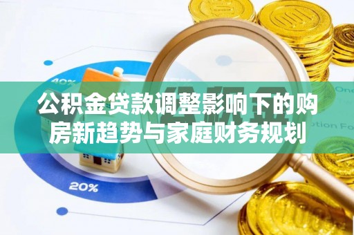 商南公积金贷款调整影响下的购房新趋势与家庭财务规划