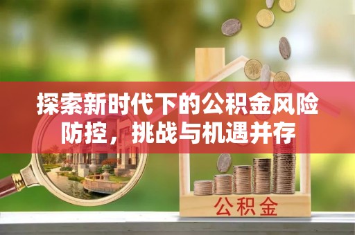 广宗探索新时代下的公积金风险防控，挑战与机遇并存
