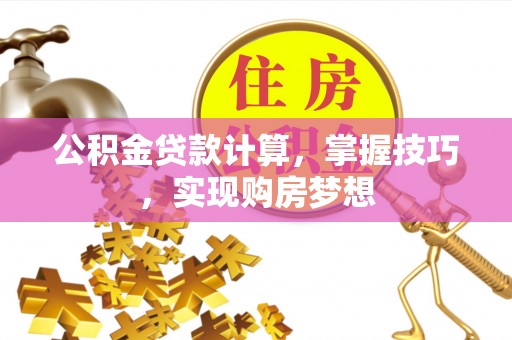 祁东公积金贷款计算，掌握技巧，实现购房梦想