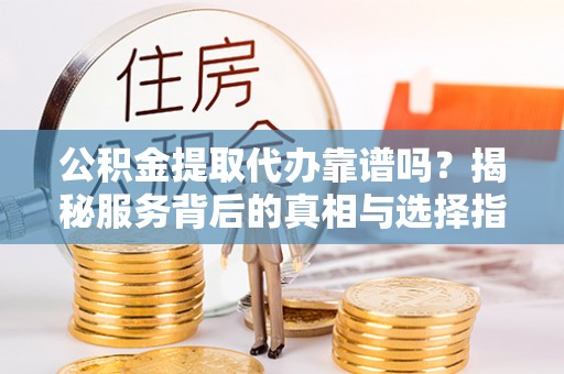 文昌公积金提取代办靠谱吗？揭秘服务背后的真相与选择指南
