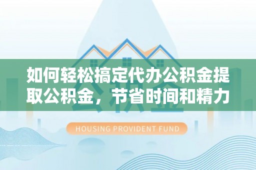 文昌如何轻松搞定代办公积金提取公积金，节省时间和精力的秘密武器