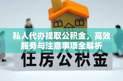 溪湖私人代办提取公积金，高效服务与注意事项全解析