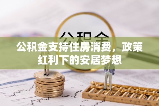 溪湖公积金支持住房消费，政策红利下的安居梦想