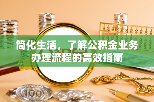 溪湖简化生活，了解公积金业务办理流程的高效指南