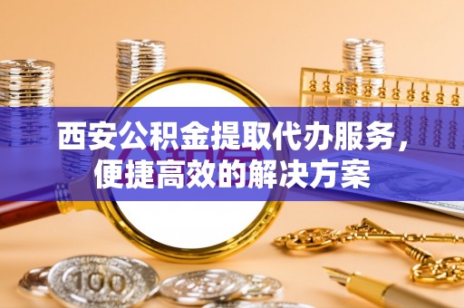 溪湖西安公积金提取代办服务，便捷高效的解决方案