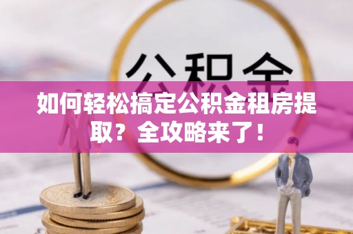 阿勒泰如何轻松搞定公积金租房提取？全攻略来了！