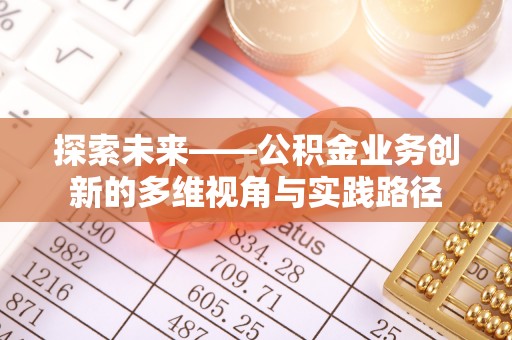 通知探索未来——公积金业务创新的多维视角与实践路径