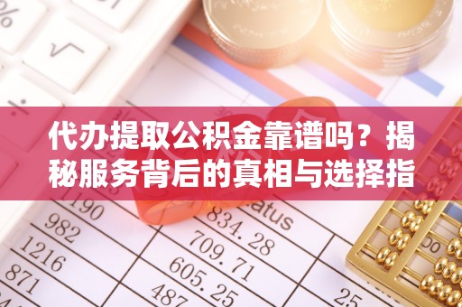 新余代办提取公积金靠谱吗？揭秘服务背后的真相与选择指南