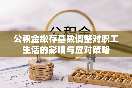 蛟河公积金缴存基数调整对职工生活的影响与应对策略