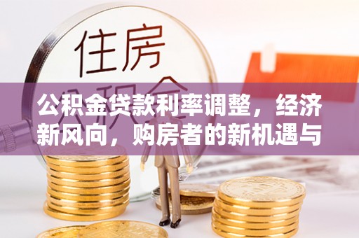 永平公积金贷款利率调整，经济新风向，购房者的新机遇与挑战