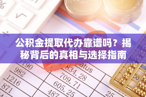 冷水江公积金提取代办靠谱吗？揭秘背后的真相与选择指南