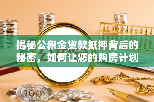 蒙城揭秘公积金贷款抵押背后的秘密，如何让您的购房计划更轻松？