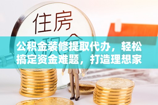 蓝山公积金装修提取代办，轻松搞定资金难题，打造理想家居