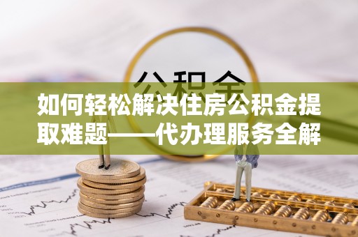 永平如何轻松解决住房公积金提取难题——代办理服务全解析