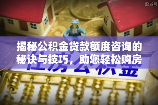 肇州揭秘公积金贷款额度咨询的秘诀与技巧，助您轻松购房！
