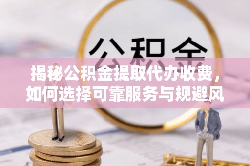 高雄揭秘公积金提取代办收费，如何选择可靠服务与规避风险