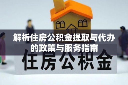 龙胜解析住房公积金提取与代办的政策与服务指南