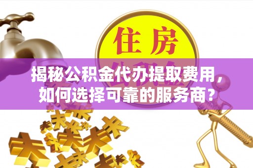 龙胜揭秘公积金代办提取费用，如何选择可靠的服务商？