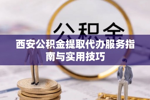 通知西安公积金提取代办服务指南与实用技巧