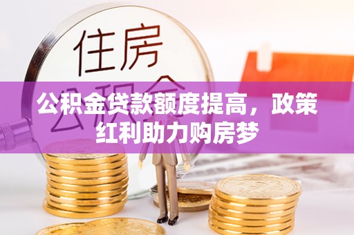 龙胜公积金贷款额度提高，政策红利助力购房梦