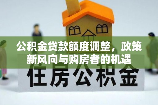 秀林公积金贷款额度调整，政策新风向与购房者的机遇