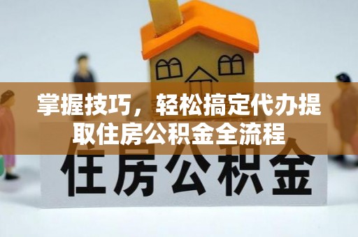 秀林掌握技巧，轻松搞定代办提取住房公积金全流程