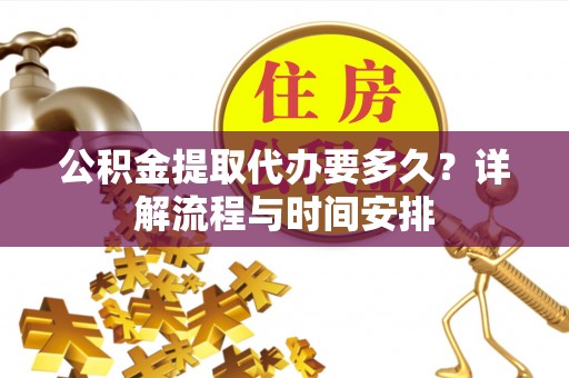 南市公积金提取代办要多久？详解流程与时间安排