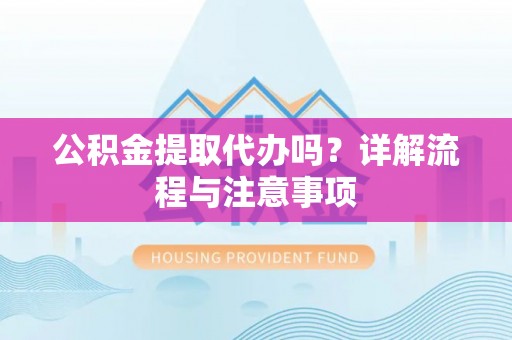 章贡公积金提取代办吗？详解流程与注意事项