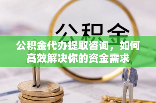 淳化公积金代办提取咨询，如何高效解决你的资金需求