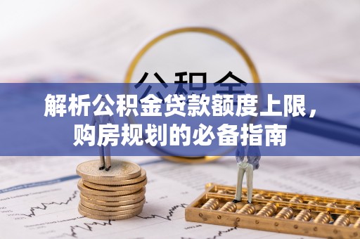 青羊解析公积金贷款额度上限，购房规划的必备指南