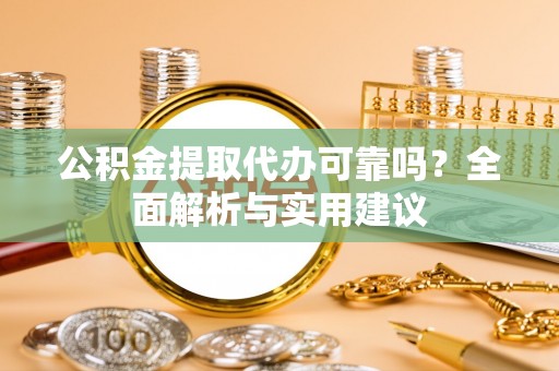 阳泉公积金提取代办可靠吗？全面解析与实用建议