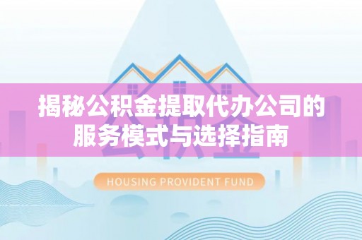合江揭秘公积金提取代办公司的服务模式与选择指南